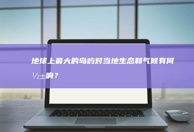 地球上最大的岛屿对当地生态和气候有何影响？